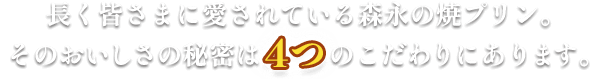 長く皆さまに愛されている森永の焼プリン。そのおいしさの秘密は4つのこだわりにあります。