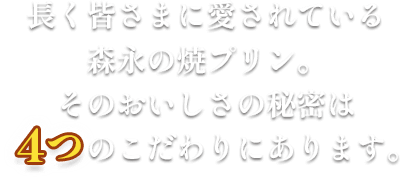 長く皆さまに愛されている森永の焼プリン。そのおいしさの秘密は4つのこだわりにあります。