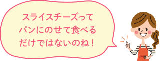 スライスチーズって
パンにのせて食べる
だけではないのね！