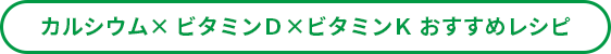 カルシウム× ビタミンＤ×ビタミンＫ おすすめレシピ